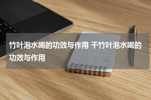 竹叶泡水喝的功效与作用 干竹叶泡水喝的功效与作用
