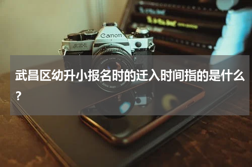 武昌区幼升小报名时的迁入时间指的是什么？