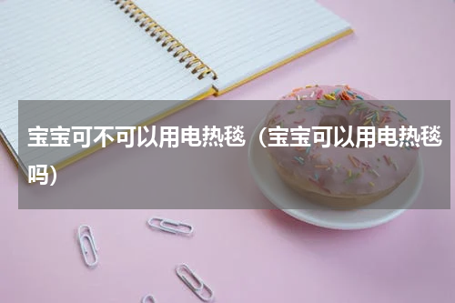 宝宝可不可以用电热毯（宝宝可以用电热毯吗）