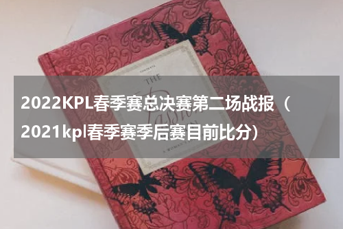 2022KPL春季赛总决赛第二场战报（2021kpl春季赛季后赛目前比分）