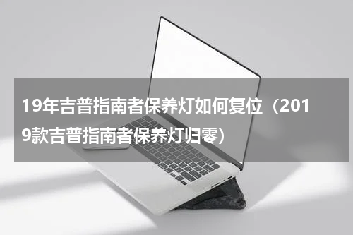 19年吉普指南者保养灯如何复位（2019款吉普指南者保养灯归零）
