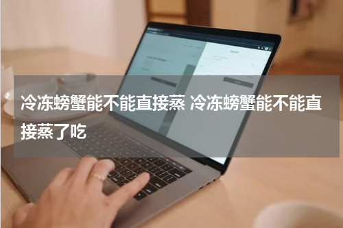 冷冻螃蟹能不能直接蒸 冷冻螃蟹能不能直接蒸了吃