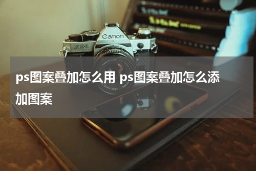 ps图案叠加怎么用 ps图案叠加怎么添加图案