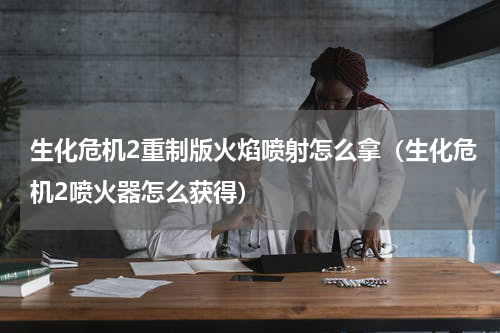 生化危机2重制版火焰喷射怎么拿（生化危机2喷火器怎么获得）