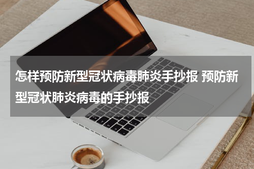 怎样预防新型冠状病毒肺炎手抄报 预防新型冠状肺炎病毒的手抄报