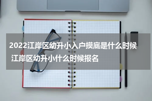 2022江岸区幼升小入户摸底是什么时候 江岸区幼升小什么时候报名