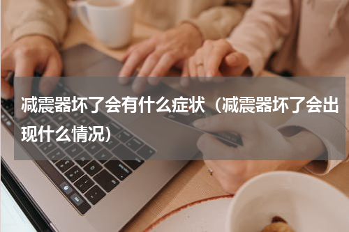减震器坏了会有什么症状（减震器坏了会出现什么情况）
