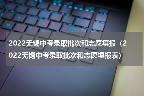 2022无锡中考录取批次和志愿填报（2022无锡中考录取批次和志愿填报表）