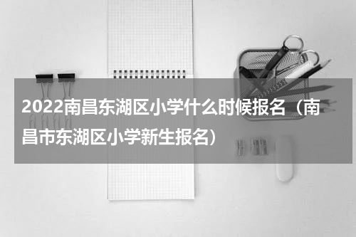 2022南昌东湖区小学什么时候报名（南昌市东湖区小学新生报名）