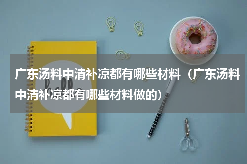 广东汤料中清补凉都有哪些材料（广东汤料中清补凉都有哪些材料做的）