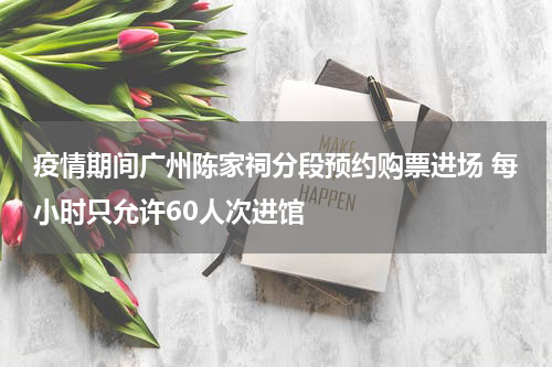 疫情期间广州陈家祠分段预约购票进场 每小时只允许60人次进馆