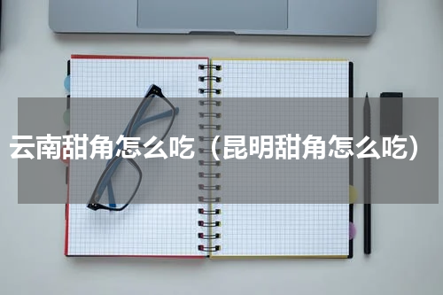 云南甜角怎么吃（昆明甜角怎么吃）