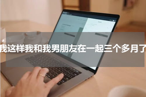 我这样我和我男朋友在一起三个多月了