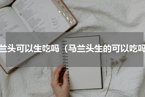 马兰头可以生吃吗（马兰头生的可以吃吗）