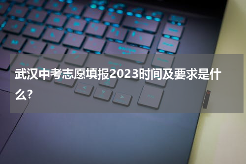 武汉中考志愿填报2023时间及要求是什么？