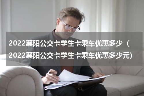 2022襄阳公交卡学生卡乘车优惠多少（2022襄阳公交卡学生卡乘车优惠多少元）