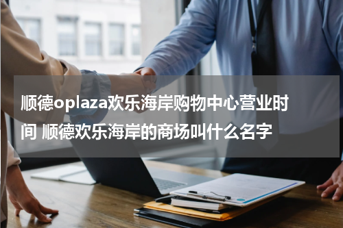 顺德oplaza欢乐海岸购物中心营业时间 顺德欢乐海岸的商场叫什么名字