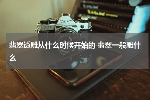 翡翠透雕从什么时候开始的 翡翠一般雕什么