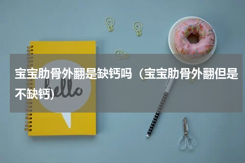 宝宝肋骨外翻是缺钙吗（宝宝肋骨外翻但是不缺钙）