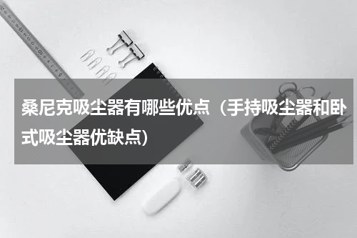 桑尼克吸尘器有哪些优点（手持吸尘器和卧式吸尘器优缺点）