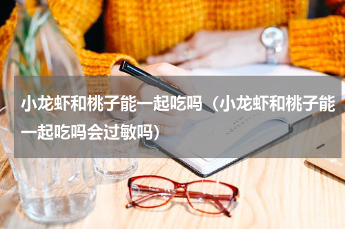小龙虾和桃子能一起吃吗（小龙虾和桃子能一起吃吗会过敏吗）