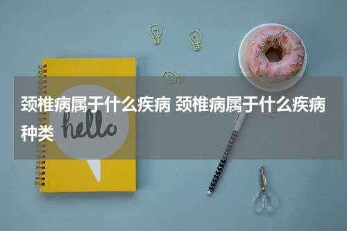 颈椎病属于什么疾病 颈椎病属于什么疾病种类