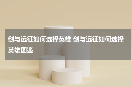 剑与远征如何选择英雄 剑与远征如何选择英雄图鉴