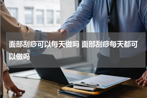 面部刮痧可以每天做吗 面部刮痧每天都可以做吗