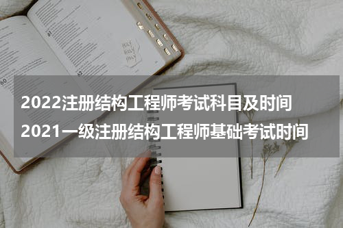 2022注册结构工程师考试科目及时间 2021一级注册结构工程师基础考试时间