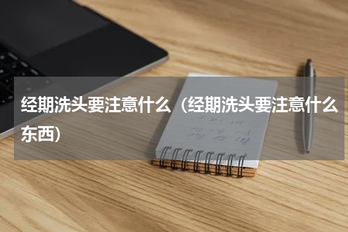 经期洗头要注意什么（经期洗头要注意什么东西）