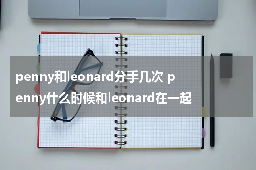 penny和leonard分手几次 penny什么时候和leonard在一起