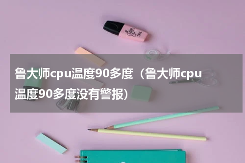 鲁大师cpu温度90多度（鲁大师cpu温度90多度没有警报）