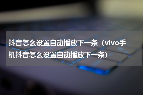 抖音怎么设置自动播放下一条（vivo手机抖音怎么设置自动播放下一条）