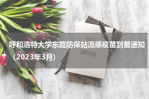 呼和浩特大学东路防保站流感疫苗到苗通知（2023年3月）