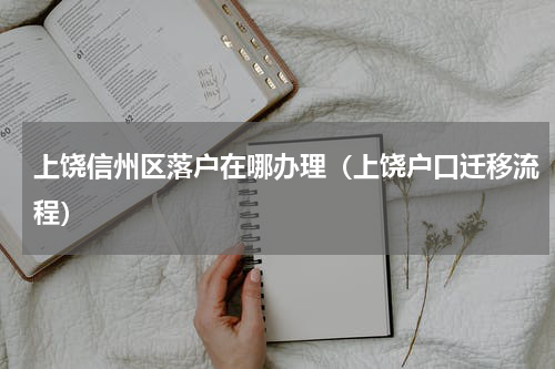 上饶信州区落户在哪办理（上饶户口迁移流程）