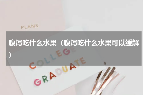 腹泻吃什么水果（腹泻吃什么水果可以缓解）