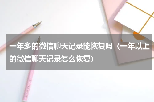 一年多的微信聊天记录能恢复吗（一年以上的微信聊天记录怎么恢复）