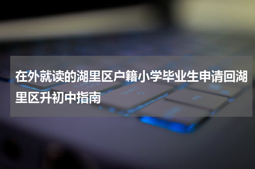 在外就读的湖里区户籍小学毕业生申请回湖里区升初中指南