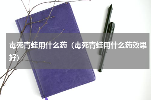 毒死青蛙用什么药（毒死青蛙用什么药效果好）