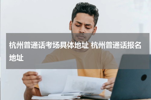 杭州普通话考场具体地址 杭州普通话报名地址
