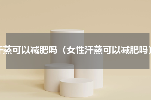汗蒸可以减肥吗（女性汗蒸可以减肥吗）