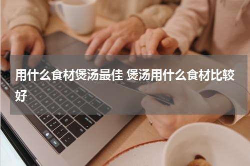 用什么食材煲汤最佳 煲汤用什么食材比较好