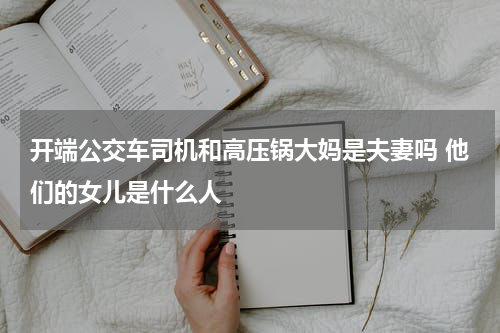 开端公交车司机和高压锅大妈是夫妻吗 他们的女儿是什么人