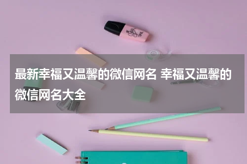 最新幸福又温馨的微信网名 幸福又温馨的微信网名大全