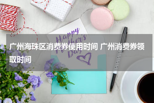 广州海珠区消费券使用时间 广州消费券领取时间