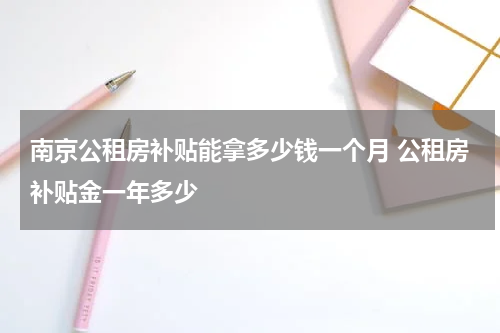 南京公租房补贴能拿多少钱一个月 公租房补贴金一年多少