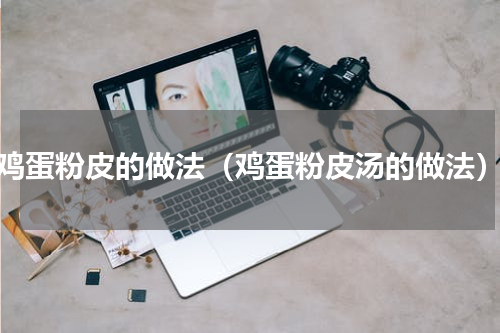 鸡蛋粉皮的做法（鸡蛋粉皮汤的做法）