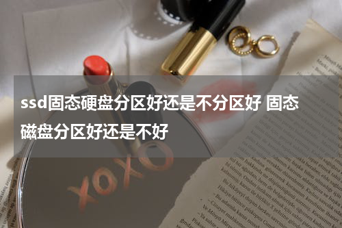 ssd固态硬盘分区好还是不分区好 固态磁盘分区好还是不好