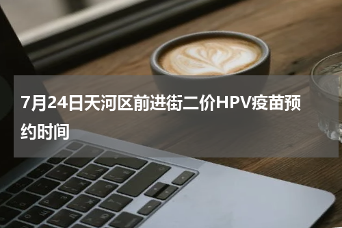 7月24日天河区前进街二价HPV疫苗预约时间