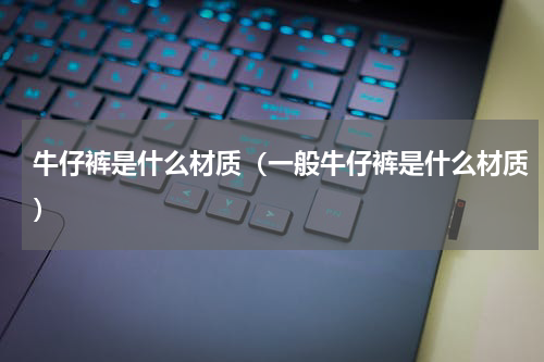 牛仔裤是什么材质（一般牛仔裤是什么材质）